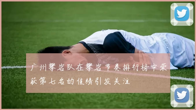 广州攀岩队在攀岩节奏排行榜中荣获第七名的佳绩引发关注