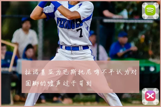 拉诺基亚为巴斯托尼鸣不平认为对国脚的嘘声过于苛刻