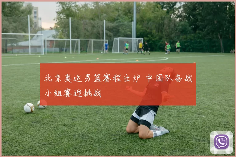 北京奥运男篮赛程出炉 中国队备战小组赛迎挑战