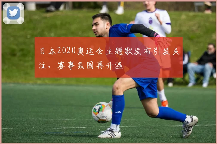 日本2020奥运会主题歌发布引发关注,赛事氛围再升温