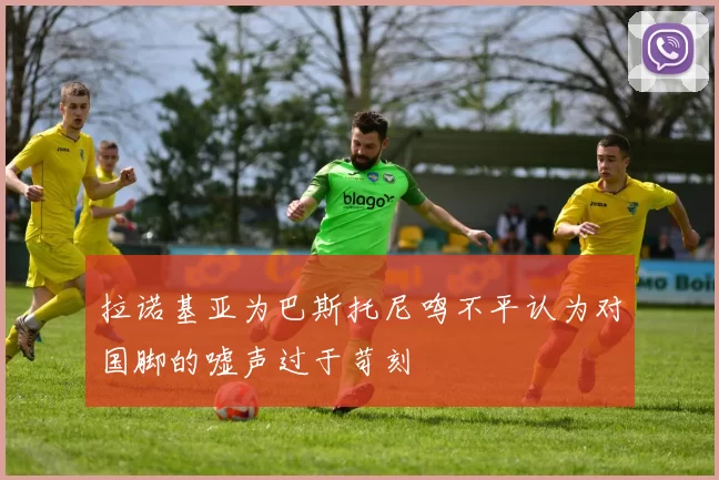 拉诺基亚为巴斯托尼鸣不平认为对国脚的嘘声过于苛刻