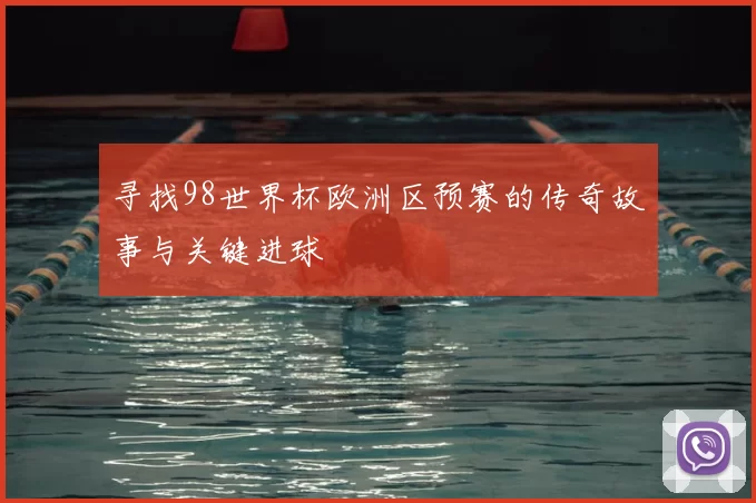 寻找98世界杯欧洲区预赛的传奇故事与关键进球