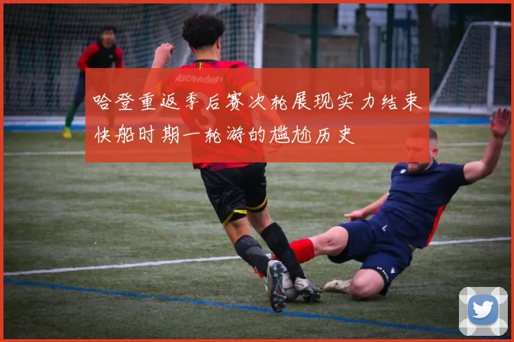 哈登重返季后赛次轮展现实力结束快船时期一轮游的尴尬历史
