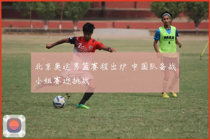 北京奥运男篮赛程出炉 中国队备战小组赛迎挑战