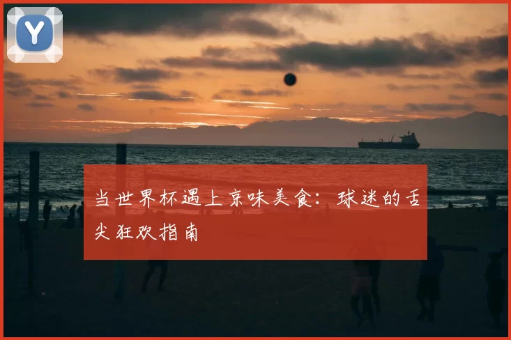 当世界杯遇上京味美食:球迷的舌尖狂欢指南