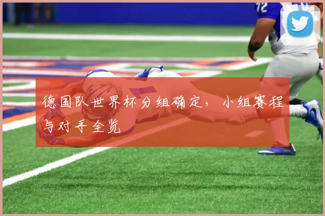 德国队世界杯分组确定,小组赛程与对手全览