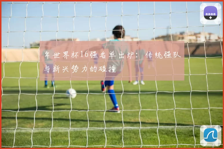 年世界杯16强名单出炉：传统强队与新兴势力的碰撞