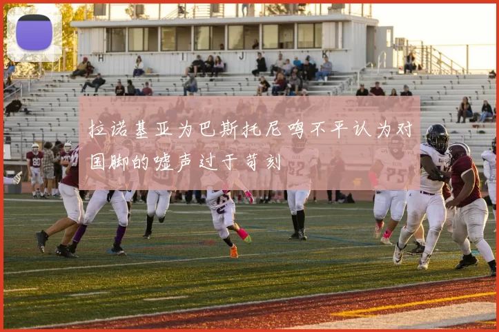 拉诺基亚为巴斯托尼鸣不平认为对国脚的嘘声过于苛刻
