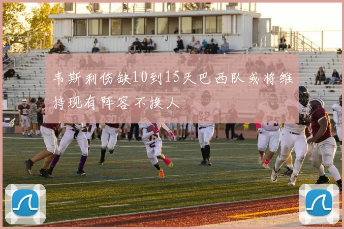 韦斯利伤缺10到15天巴西队或将维持现有阵容不换人