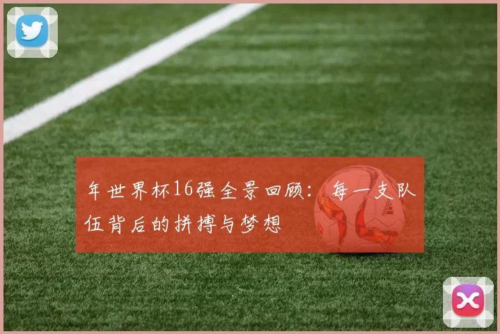 年世界杯16强全景回顾：每一支队伍背后的拼搏与梦想