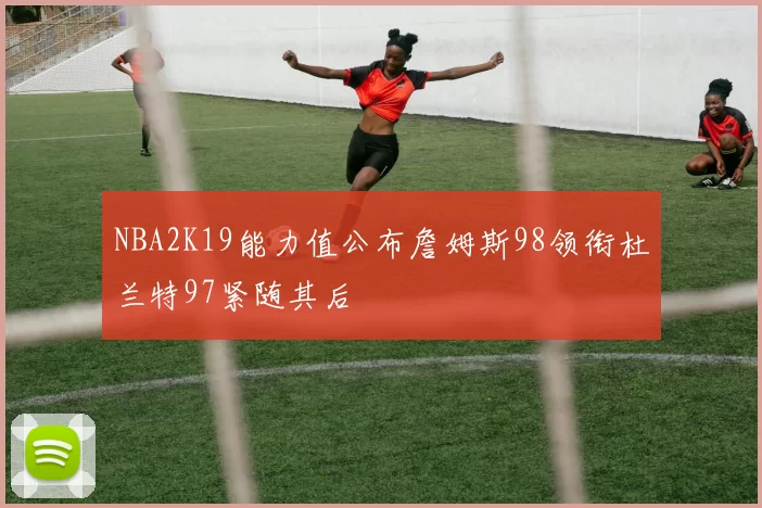 NBA2K19能力值公布詹姆斯98领衔杜兰特97紧随其后