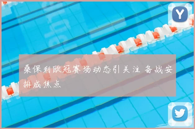 桑保利欧冠赛场动态引关注 备战安排成焦点