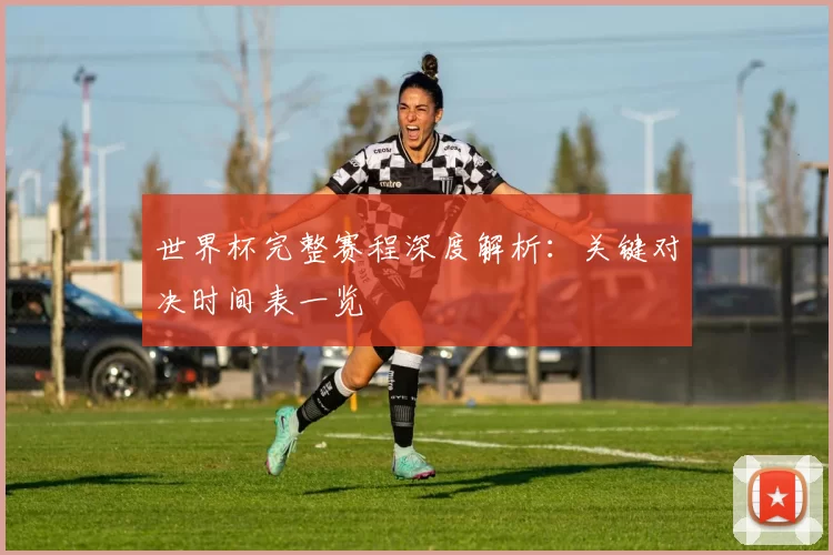 世界杯完整赛程深度解析：关键对决时间表一览