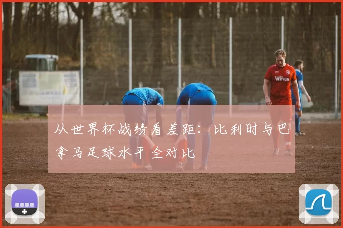 从世界杯战绩看差距:比利时与巴拿马足球水平全对比
