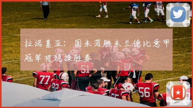 拉诺基亚:国米若胜米兰德比意甲冠军将稳操胜券