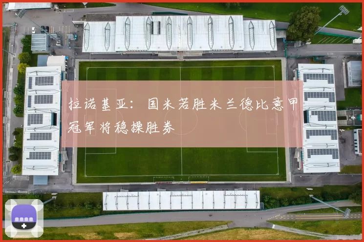 拉诺基亚:国米若胜米兰德比意甲冠军将稳操胜券