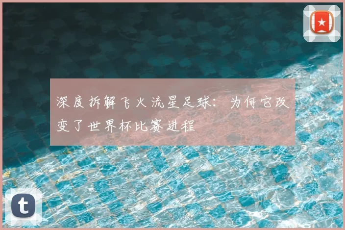 深度拆解飞火流星足球:为何它改变了世界杯比赛进程