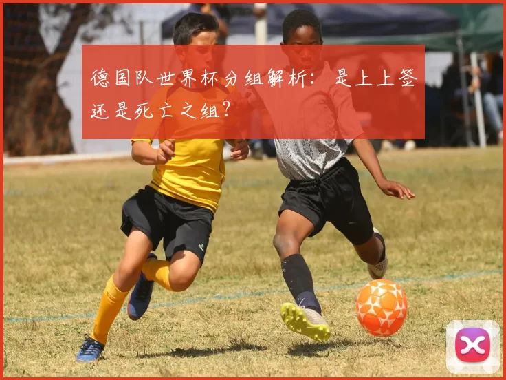 德国队世界杯分组解析:是上上签还是死亡之组?
