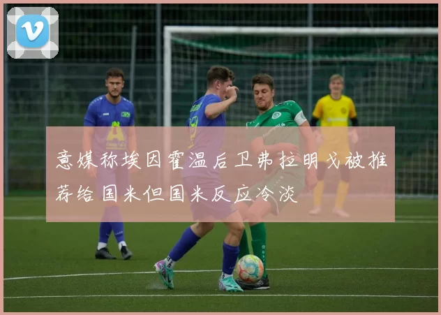 意媒称埃因霍温后卫弗拉明戈被推荐给国米但国米反应冷淡