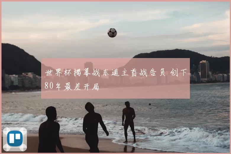 世界杯揭幕战东道主首战告负 创下80年最差开局