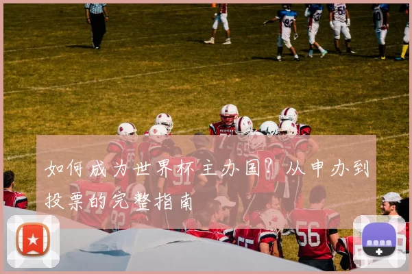 如何成为世界杯主办国?从申办到投票的完整指南