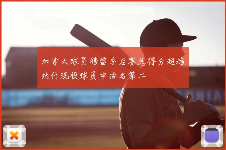 加拿大球员穆雷季后赛总得分超越纳什现役球员中排名第二