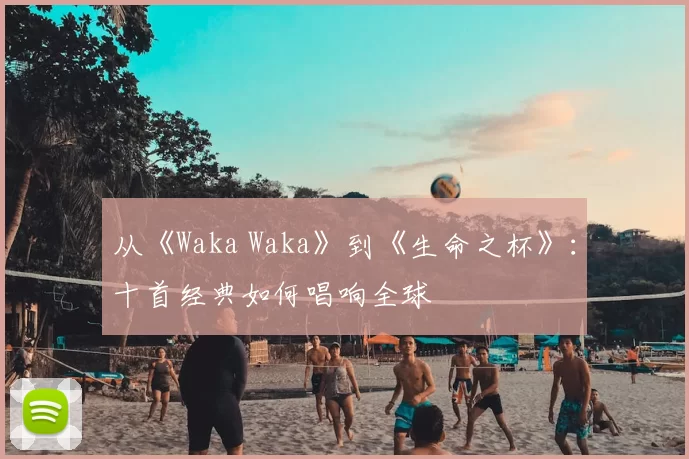 从《Waka Waka》到《生命之杯》:十首经典如何唱响全球