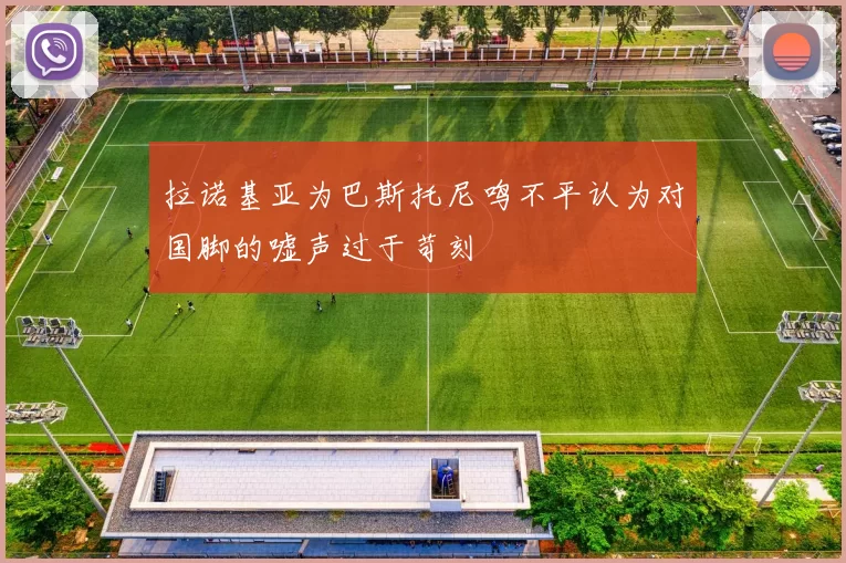 拉诺基亚为巴斯托尼鸣不平认为对国脚的嘘声过于苛刻