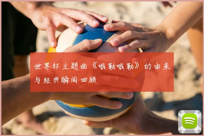 世界杯主题曲《哦勒哦勒》的由来与经典瞬间回顾