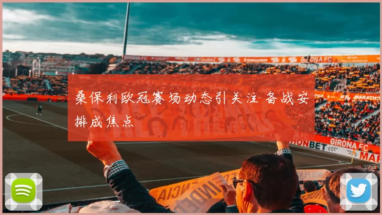 桑保利欧冠赛场动态引关注 备战安排成焦点