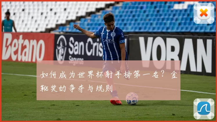 如何成为世界杯射手榜第一名？金靴奖的争夺与规则