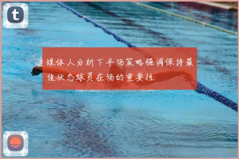 媒体人分析下半场策略强调保持最佳状态球员在场的重要性