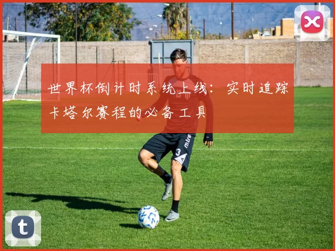 世界杯倒计时系统上线:实时追踪卡塔尔赛程的必备工具