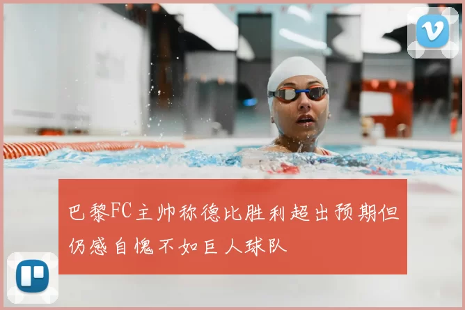 巴黎FC主帅称德比胜利超出预期但仍感自愧不如巨人球队