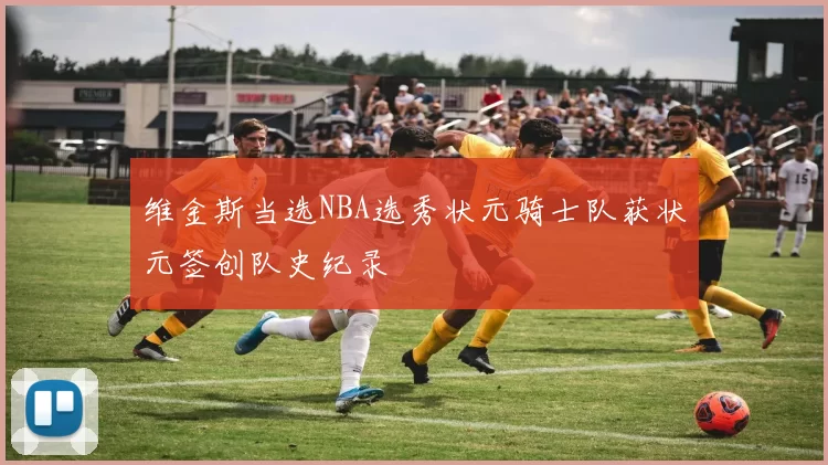 维金斯当选NBA选秀状元骑士队获状元签创队史纪录