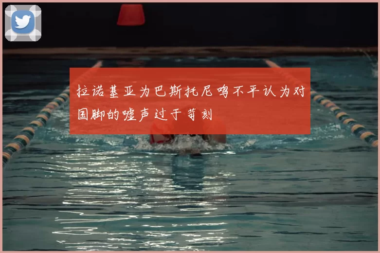 拉诺基亚为巴斯托尼鸣不平认为对国脚的嘘声过于苛刻