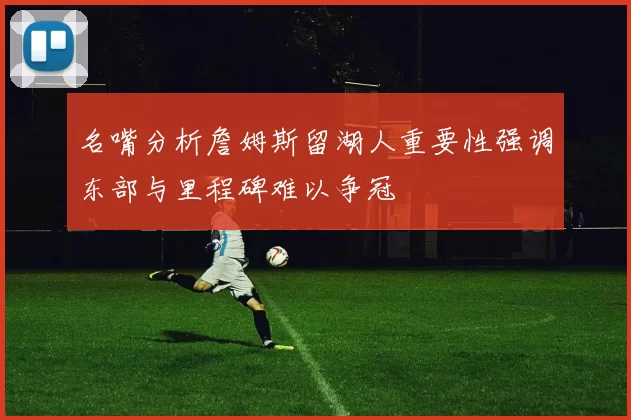 名嘴分析詹姆斯留湖人重要性强调东部与里程碑难以争冠