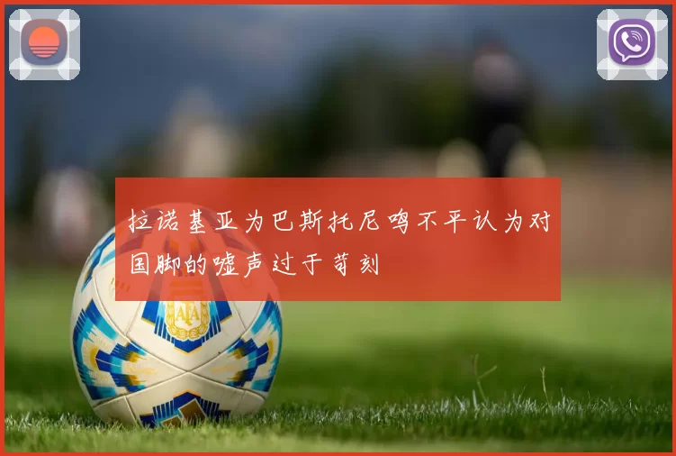 拉诺基亚为巴斯托尼鸣不平认为对国脚的嘘声过于苛刻