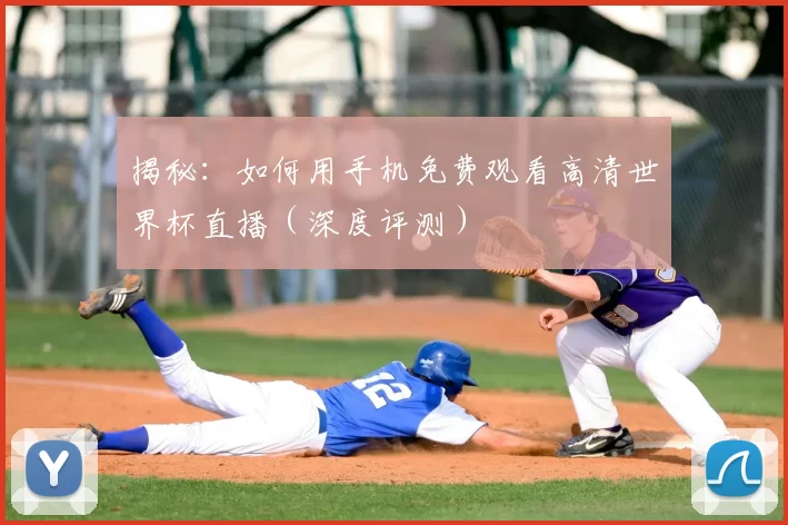 揭秘：如何用手机免费观看高清世界杯直播（深度评测）