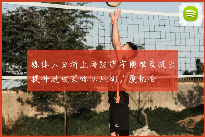 媒体人分析上海防守布朗难度提出提升进攻策略以压制广厦机会