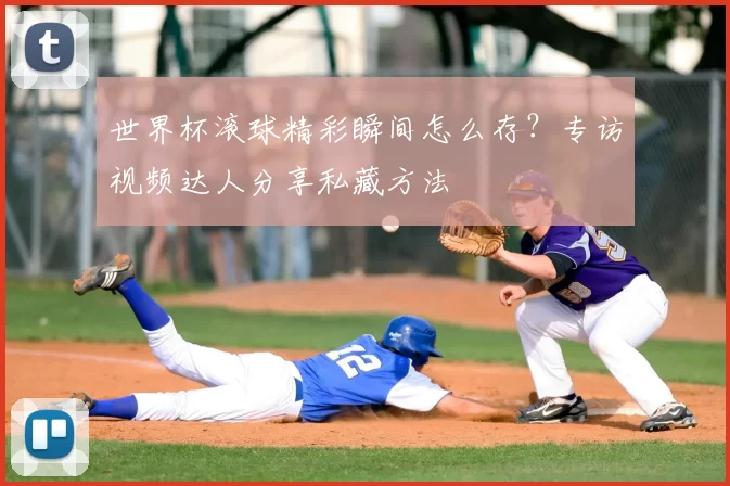 世界杯滚球精彩瞬间怎么存?专访视频达人分享私藏方法