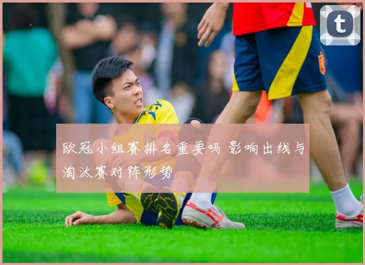 欧冠小组赛排名重要吗 影响出线与淘汰赛对阵形势