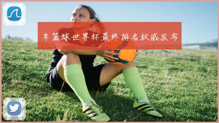 年篮球世界杯最终排名权威发布