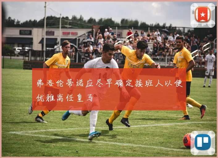 弗洛伦蒂诺应尽早确定接班人以便优雅离任皇马