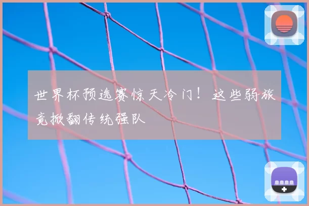 世界杯预选赛惊天冷门!这些弱旅竟掀翻传统强队