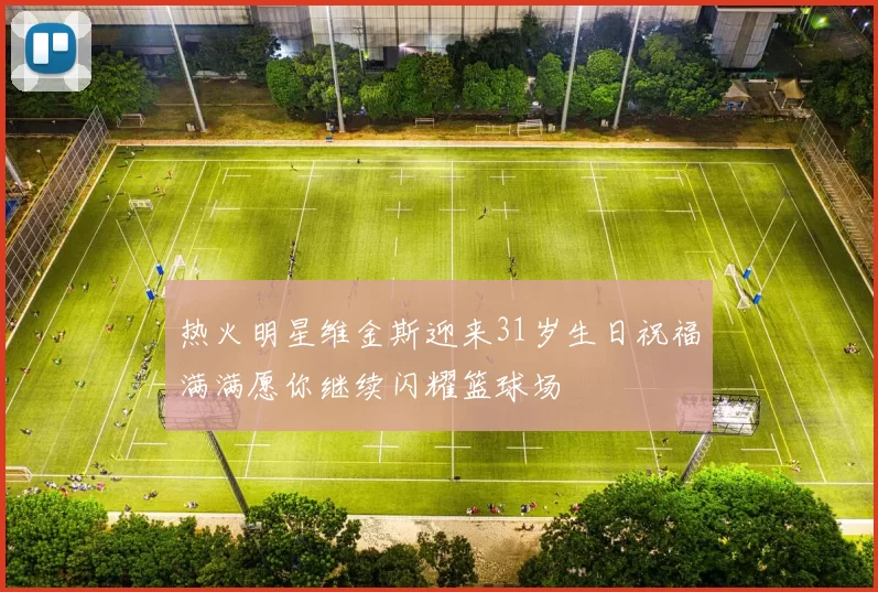 热火明星维金斯迎来31岁生日祝福满满愿你继续闪耀篮球场