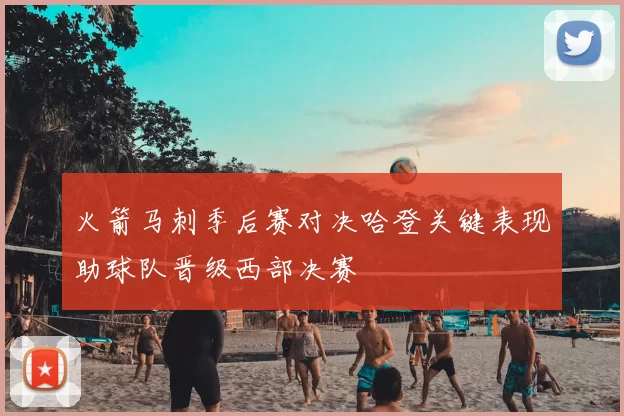 火箭马刺季后赛对决哈登关键表现助球队晋级西部决赛
