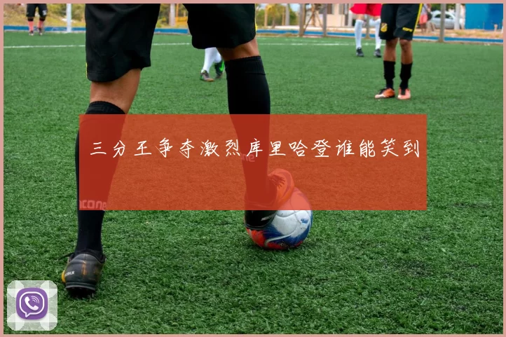 三分王争夺激烈库里哈登谁能笑到