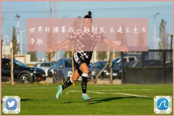 世界杯揭幕战一触即发 东道主全力争胜