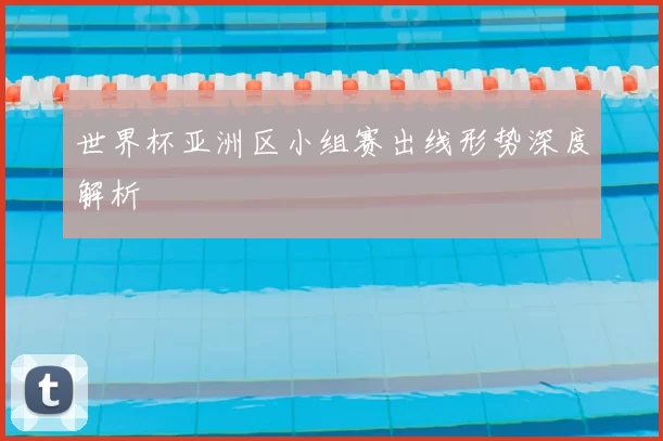 世界杯亚洲区小组赛出线形势深度解析